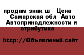 продам знак ш › Цена ­ 7 - Самарская обл. Авто » Автопринадлежности и атрибутика   